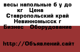 весы напольные б/у до 500 кг › Цена ­ 10 000 - Ставропольский край, Невинномысск г. Бизнес » Оборудование   